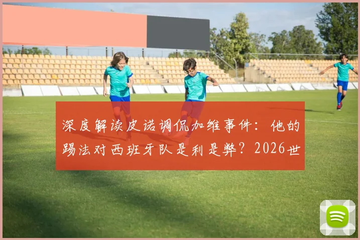 深度解读皮诺调侃加维事件:他的踢法对西班牙队是利是弊?2026世界杯关键拼图分析