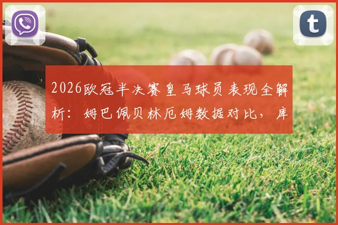 2026欧冠半决赛皇马球员表现全解析:姆巴佩贝林厄姆数据对比,库尔图瓦神扑集锦