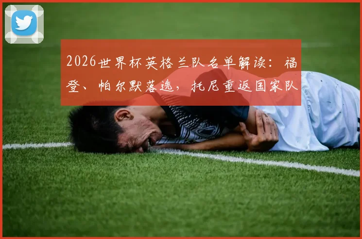 2026世界杯英格兰队名单解读:福登、帕尔默落选,托尼重返国家队引热议