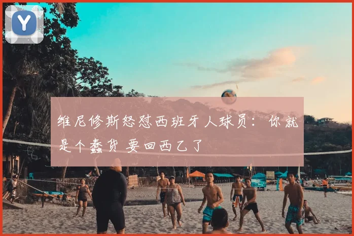 维尼修斯怒怼西班牙人球员：你就是个蠢货 要回西乙了