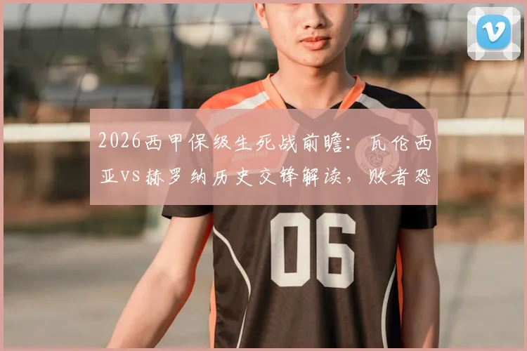 2026西甲保级生死战前瞻:瓦伦西亚vs赫罗纳历史交锋解读,败者恐跌入降级区深度分析