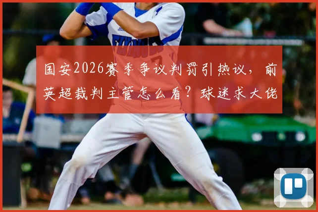国安2026赛季争议判罚引热议，前英超裁判主管怎么看？球迷求大佬评理实录