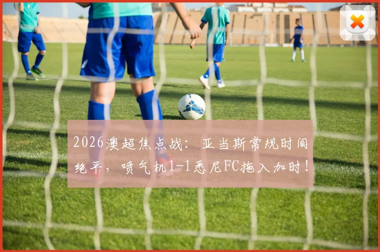 2026澳超焦点战:亚当斯常规时间绝平,喷气机1-1悉尼FC拖入加时!附全场录像回放与赛况解析