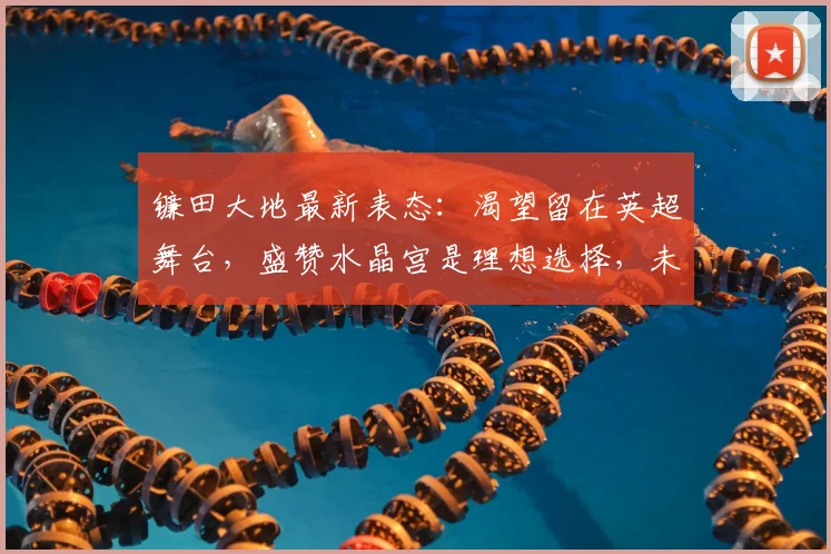 镰田大地最新表态:渴望留在英超舞台,盛赞水晶宫是理想选择,未来规划引关注
