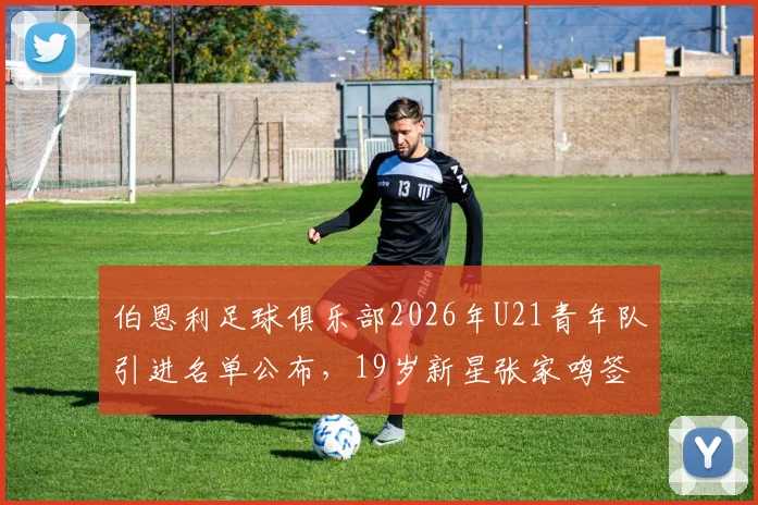 伯恩利足球俱乐部2026年U21青年队引进名单公布,19岁新星张家鸣签约后前景与个人资料全解析
