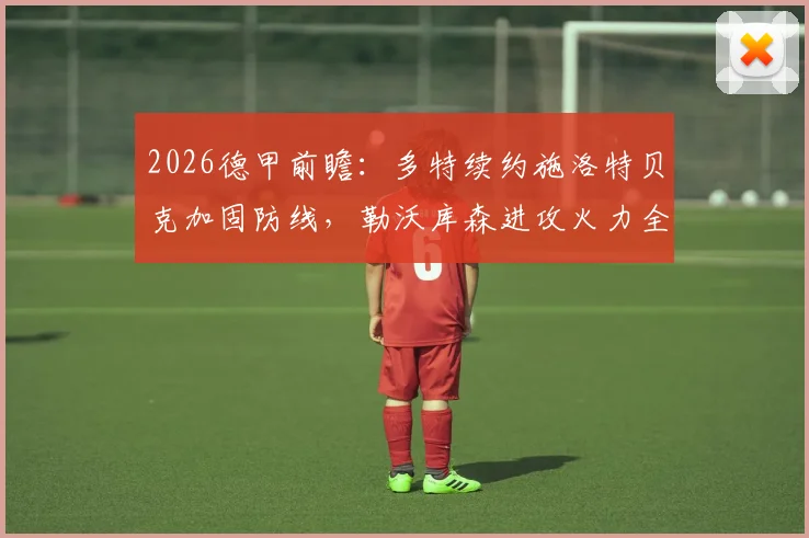 2026德甲前瞻：多特续约施洛特贝克加固防线，勒沃库森进攻火力全开解析争冠格局