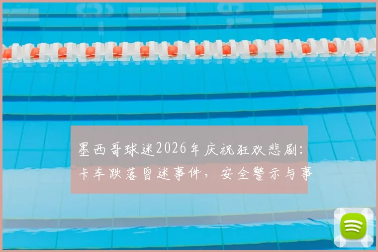 墨西哥球迷2026年庆祝狂欢悲剧：卡车跌落昏迷事件，安全警示与事故应对全解析