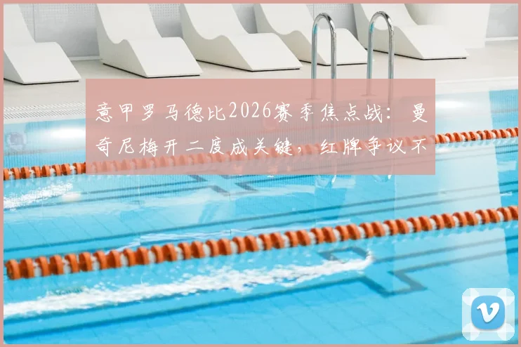 意甲罗马德比2026赛季焦点战：曼奇尼梅开二度成关键，红牌争议不断，罗马2-0力克拉齐奥全解析