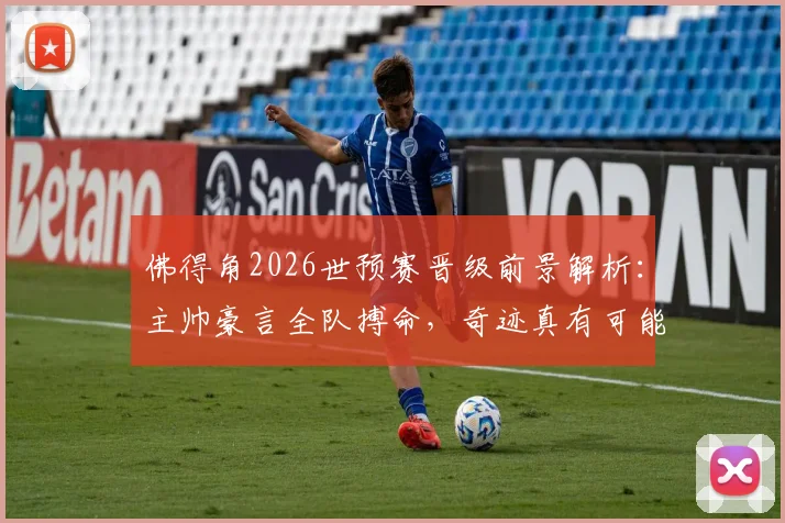 佛得角2026世预赛晋级前景解析：主帅豪言全队搏命，奇迹真有可能上演吗？