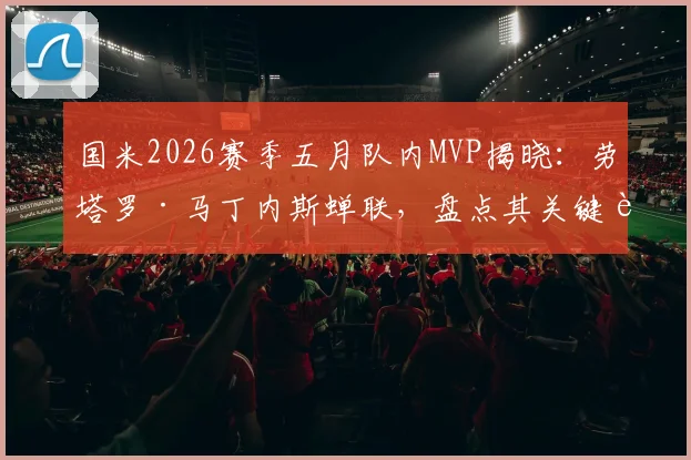 国米2026赛季五月队内MVP揭晓：劳塔罗·马丁内斯蝉联，盘点其关键表现与球队赛季走势分析