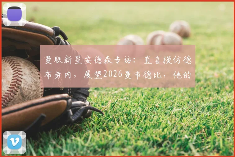 曼联新星安德森专访：直言模仿德布劳内，展望2026曼市德比，他的成长轨迹与未来前景分析