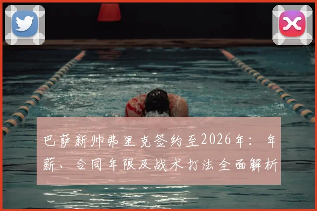巴萨新帅弗里克签约至2026年：年薪、合同年限及战术打法全面解析，哈维继任者正式确定