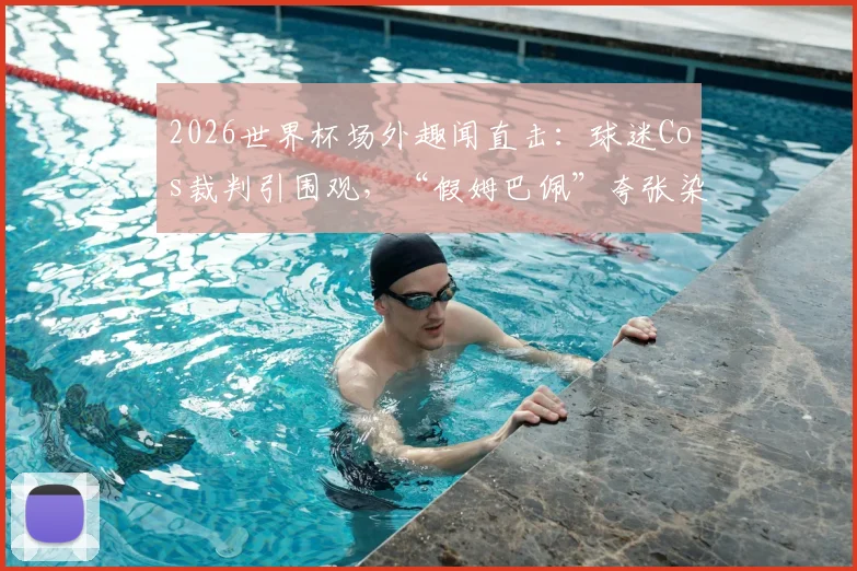 2026世界杯场外趣闻直击:球迷Cos裁判引围观,“假姆巴佩”夸张染红引爆笑,雷速体育前方报道