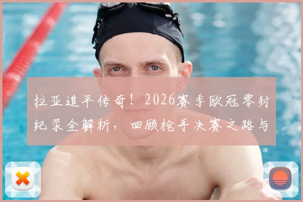 拉亚追平传奇！2026赛季欧冠零封纪录全解析，回顾枪手决赛之路与门将传承
