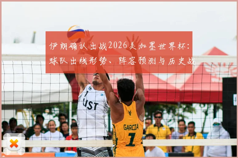伊朗确认出战2026美加墨世界杯：球队出线形势、阵容预测与历史战绩深度解读