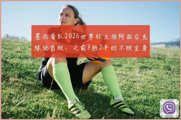 墨西哥队2026世界杯主场阿兹台克球场首败，之前8胜2平的不败金身告破，意味着什么？
