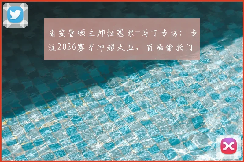 南安普顿主帅拉塞尔-马丁专访:专注2026赛季冲超大业,直面偷拍门事件坦言已翻篇