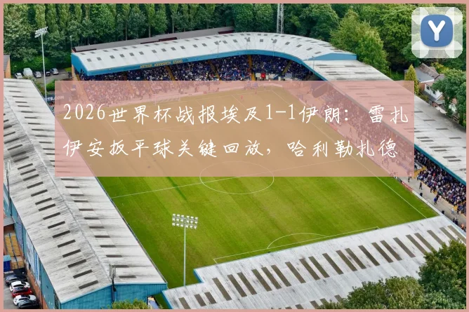 2026世界杯战报埃及1-1伊朗:雷扎伊安扳平球关键回放,哈利勒扎德绝杀无效引争议,附全场技术统计解析