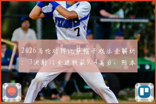 2026马伦对阵比萨帽子戏法全解析：3次射门全进斩获9.4高分，附本场个人关键数据与技术统计查询指南