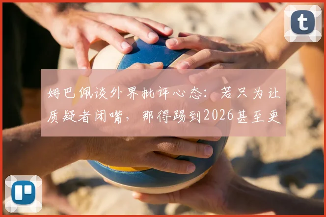姆巴佩谈外界批评心态：若只为让质疑者闭嘴，那得踢到2026甚至更久，球员如何正确看待压力