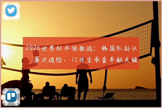 2026世界杯半场激战:韩国队孙兴慜屡次造险,门将金承奎奉献关键扑救,半场比分0-0墨西哥