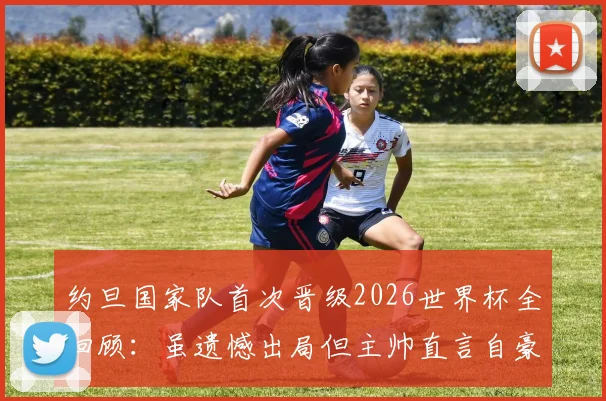 约旦国家队首次晋级2026世界杯全回顾：虽遗憾出局但主帅直言自豪，解析亚洲新军崛起历程与未来挑战