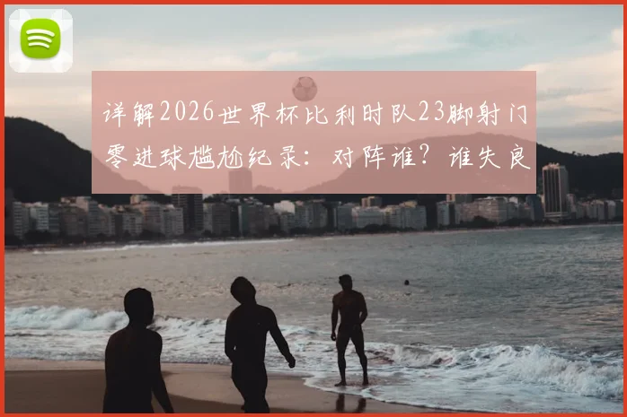 详解2026世界杯比利时队23脚射门零进球尴尬纪录：对阵谁？谁失良机？创下何种队史历史？