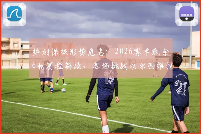 热刺保级形势危急：2026赛季剩余6轮赛程解读，客场挑战切尔西维拉成关键，落后2分能否逆转？