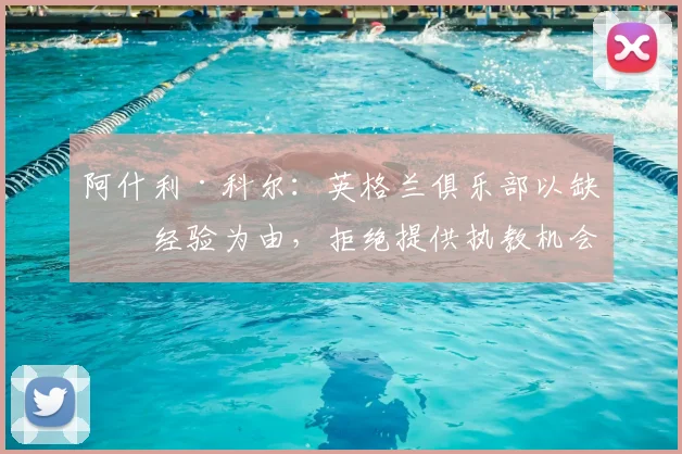 阿什利·科尔：英格兰俱乐部以缺乏经验为由，拒绝提供执教机会