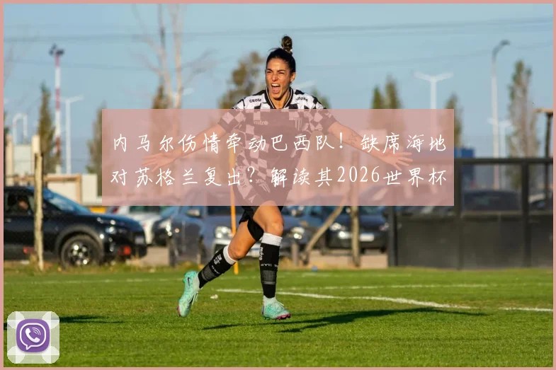 内马尔伤情牵动巴西队！缺席海地对苏格兰复出？解读其2026世界杯前景