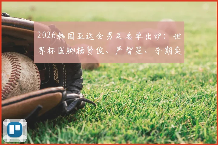 2026韩国亚运会男足名单出炉：世界杯国脚杨贤俊、严智星、李期奕领衔，U24阵容深度解析