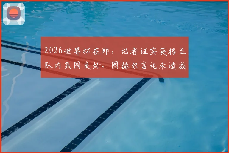 2026世界杯在即，记者证实英格兰队内氛围良好，图赫尔言论未造成分裂