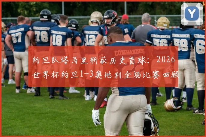 约旦队塔马里斩获历史首球:2026世界杯约旦1-3奥地利全场比赛回顾与深度分析