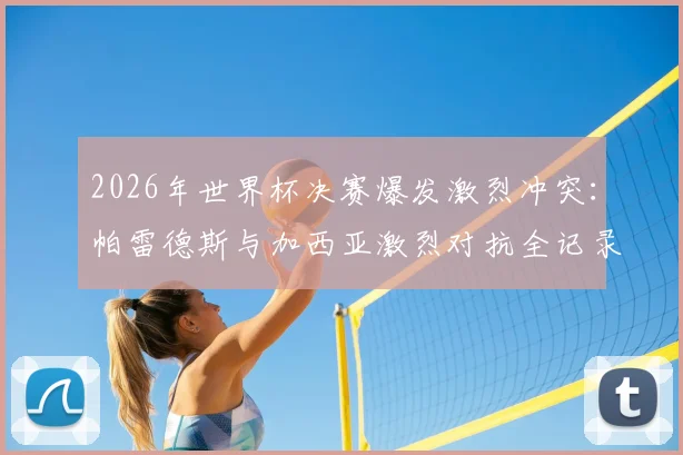 2026年世界杯决赛爆发激烈冲突：帕雷德斯与加西亚激烈对抗全记录，加维回应引热议