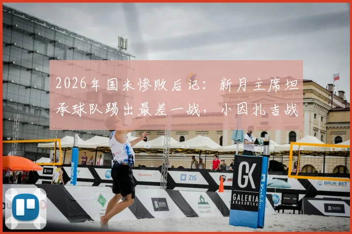 2026年国米惨败后记:新月主席坦承球队踢出最差一战,小因扎吉战术安排遭球迷质疑,五大争议点深度剖析