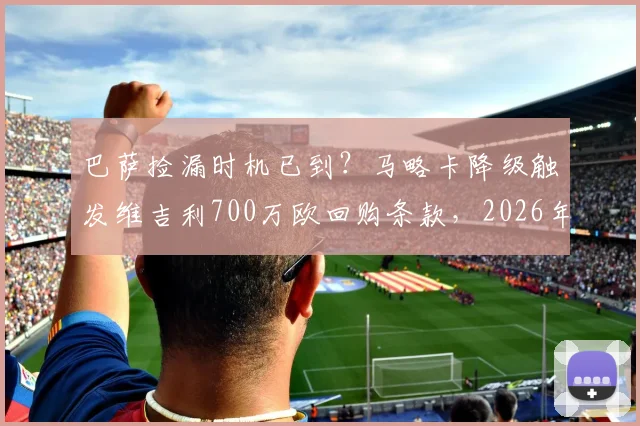 巴萨捡漏时机已到？马略卡降级触发维吉利700万欧回购条款，2026年操作解析