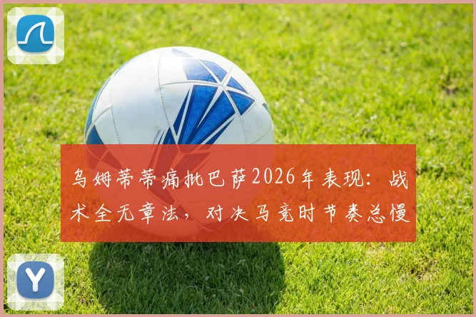 乌姆蒂蒂痛批巴萨2026年表现：战术全无章法，对决马竞时节奏总慢一步