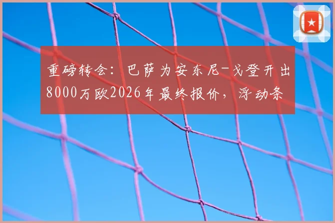 重磅转会:巴萨为安东尼-戈登开出8000万欧2026年最终报价,浮动条款是关键