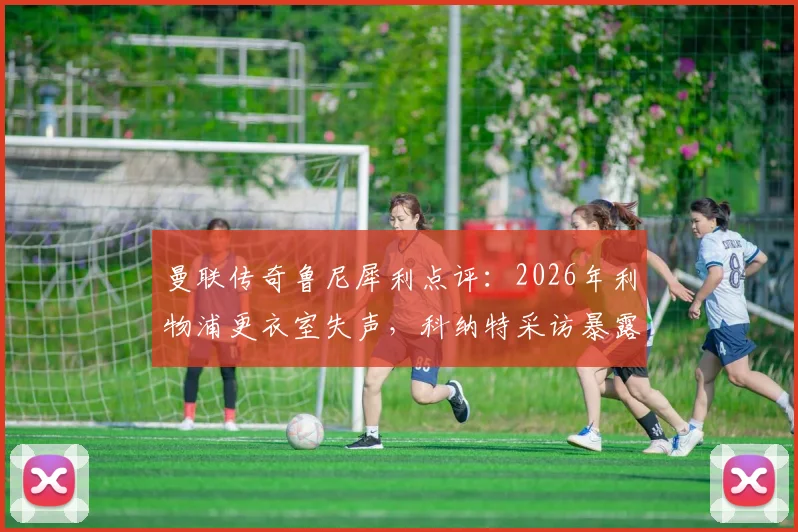 曼联传奇鲁尼犀利点评:2026年利物浦更衣室失声,科纳特采访暴露领袖真空,红军队长职责何在?