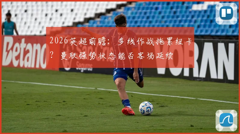 2026英超前瞻:多线作战拖累纽卡?曼联强势状态能否客场延续