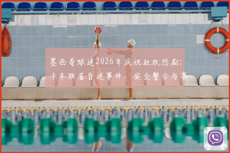 墨西哥球迷2026年庆祝狂欢悲剧:卡车跌落昏迷事件,安全警示与事故应对全解析
