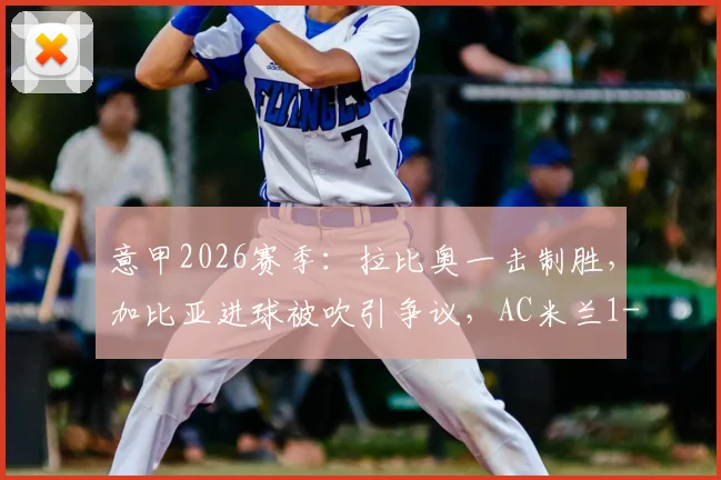 意甲2026赛季:拉比奥一击制胜,加比亚进球被吹引争议,AC米兰1-0险胜维罗纳全解析