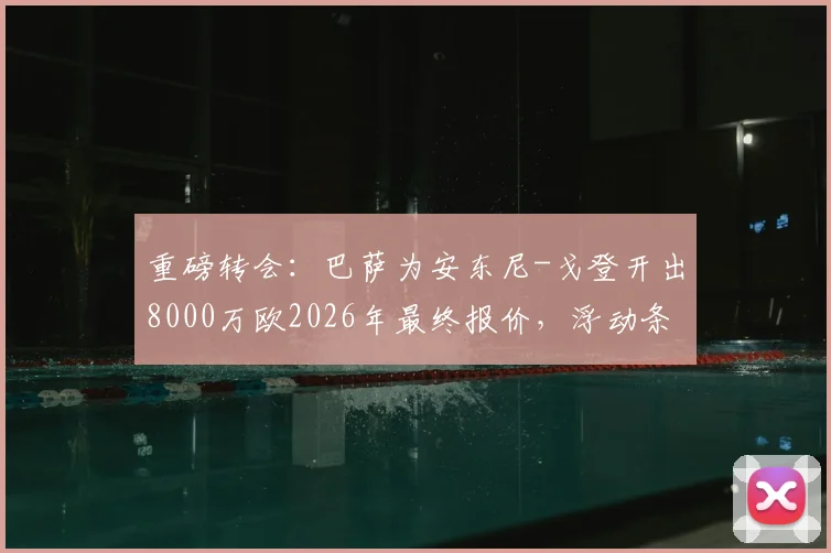 重磅转会：巴萨为安东尼-戈登开出8000万欧2026年最终报价，浮动条款是关键