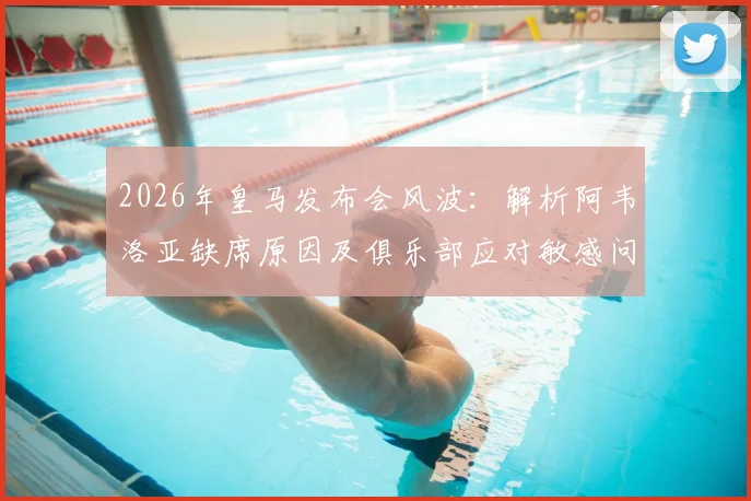 2026年皇马发布会风波:解析阿韦洛亚缺席原因及俱乐部应对敏感问题策略