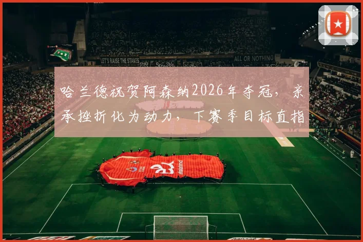哈兰德祝贺阿森纳2026年夺冠，亲承挫折化为动力，下赛季目标直指金靴与冠军