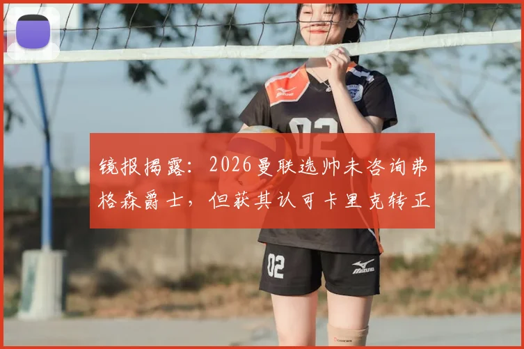 镜报揭露:2026曼联选帅未咨询弗格森爵士,但获其认可卡里克转正内幕与决策过程全解析