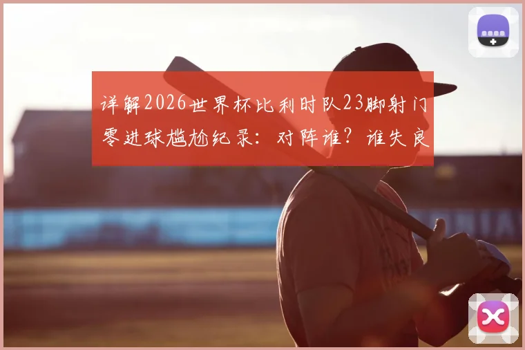 详解2026世界杯比利时队23脚射门零进球尴尬纪录：对阵谁？谁失良机？创下何种队史历史？