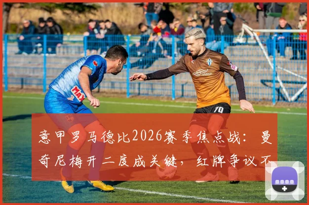 意甲罗马德比2026赛季焦点战:曼奇尼梅开二度成关键,红牌争议不断,罗马2-0力克拉齐奥全解析