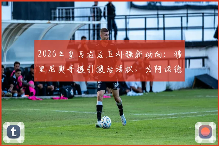 2026年皇马右后卫补强新动向：穆里尼奥手握引援话语权，为阿诺德寻找可靠替补人选解析