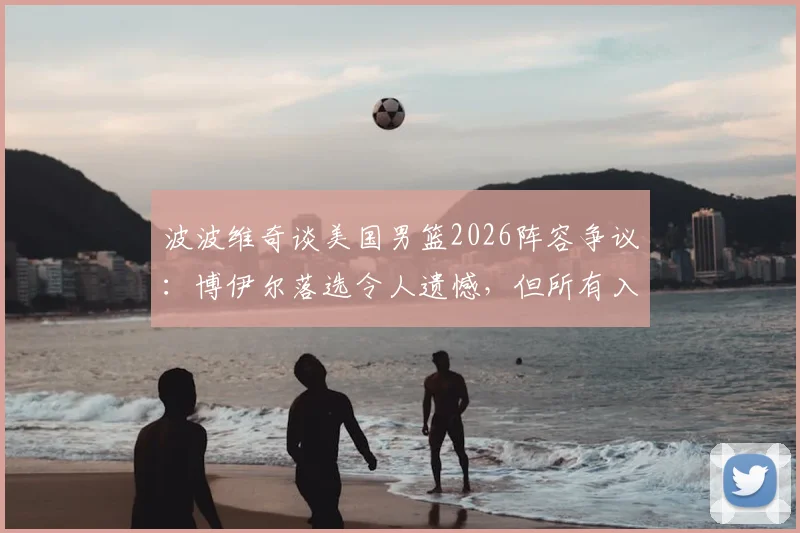 波波维奇谈美国男篮2026阵容争议：博伊尔落选令人遗憾，但所有入选者皆凭实力说话